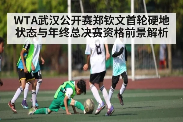 WTA武汉公开赛郑钦文首轮硬地状态与年终总决赛资格前景解析