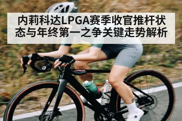 内莉科达LPGA赛季收官推杆状态与年终第一之争关键走势解析
