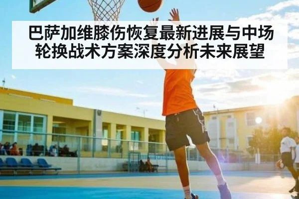 巴萨加维膝伤恢复最新进展与中场轮换战术方案深度分析未来展望