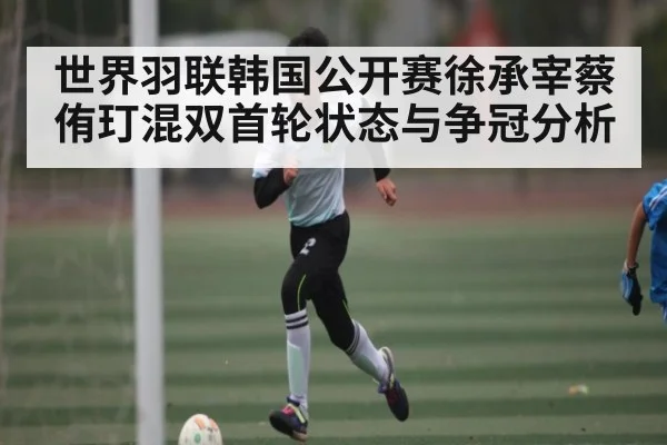 世界羽联韩国公开赛徐承宰蔡侑玎混双首轮状态与争冠分析