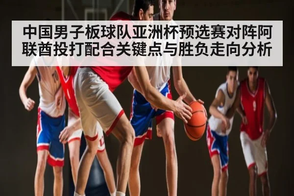 中国男子板球队亚洲杯预选赛对阵阿联酋投打配合关键点与胜负走向分析