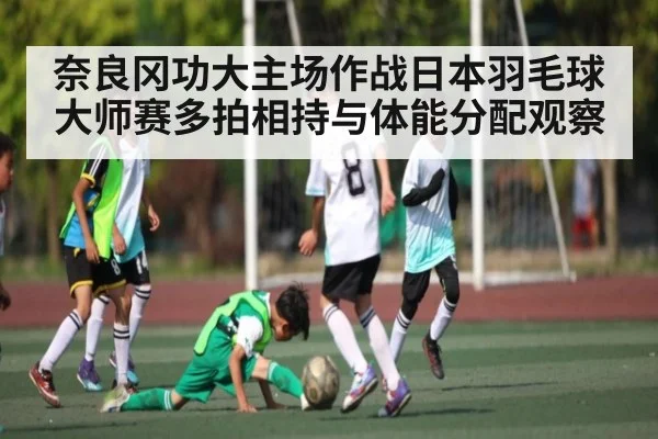 奈良冈功大主场作战日本羽毛球大师赛多拍相持与体能分配观察
